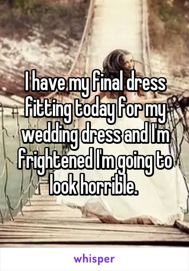 I have my final dress fitting today for my wedding dress and I'm frightened I'm going to look horrible. 