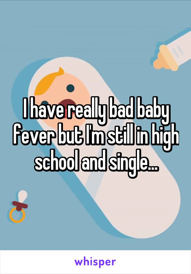 I have really bad baby fever but I'm still in high school and single...