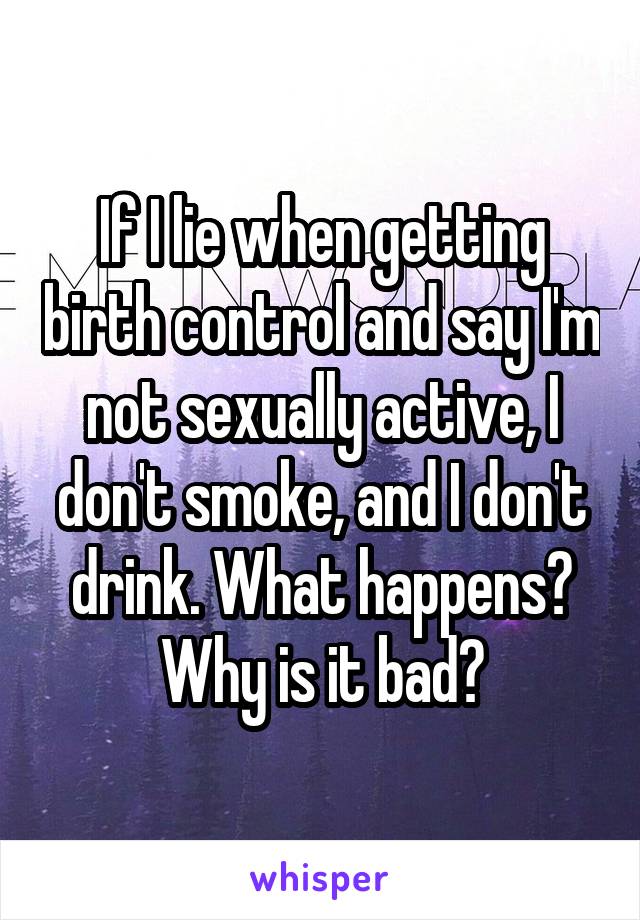 If I lie when getting birth control and say I'm not sexually active, I don't smoke, and I don't drink. What happens? Why is it bad?