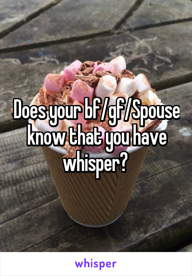 Does your bf/gf/Spouse know that you have whisper? 