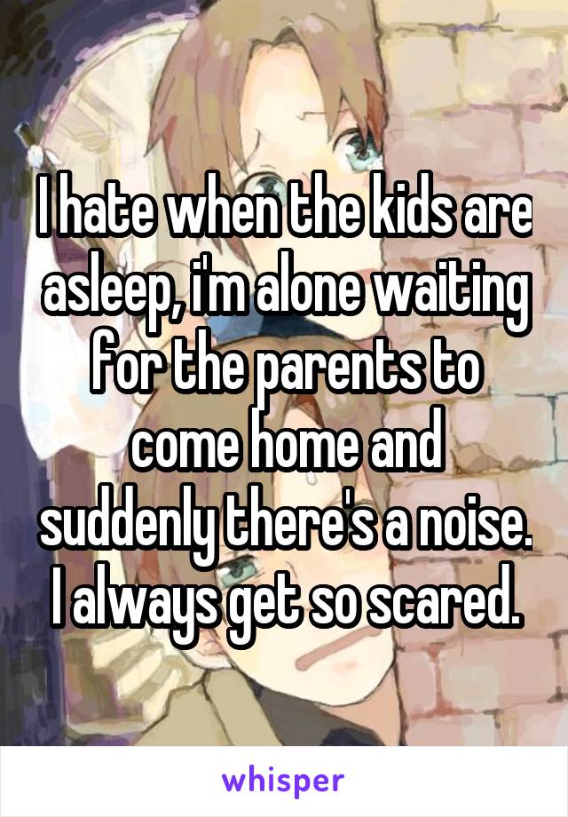 I hate when the kids are asleep, i'm alone waiting for the parents to come home and suddenly there's a noise. I always get so scared.