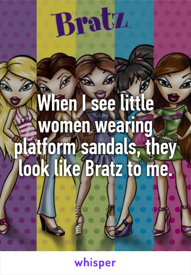 When I see little women wearing platform sandals, they look like Bratz to me.