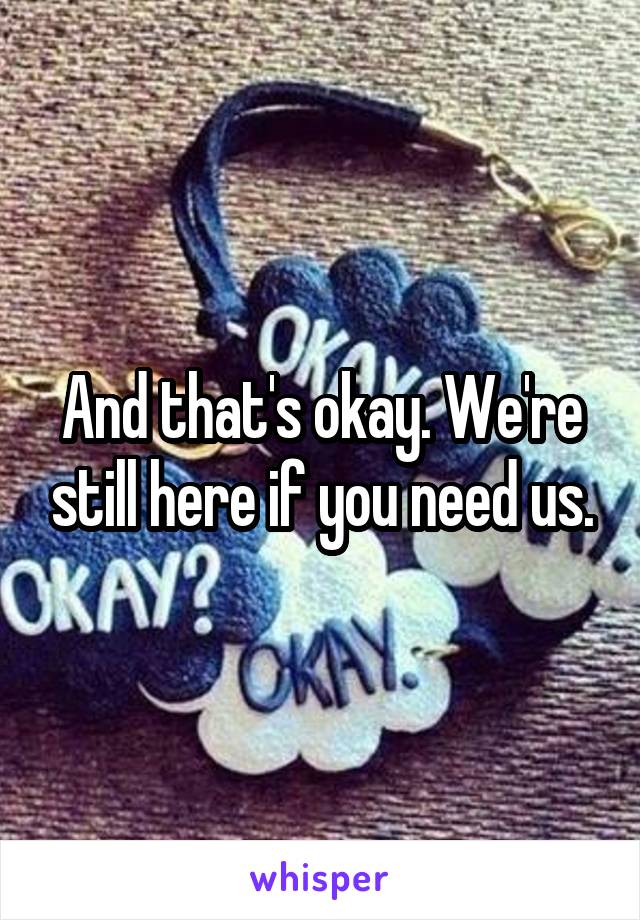 And that's okay. We're still here if you need us.