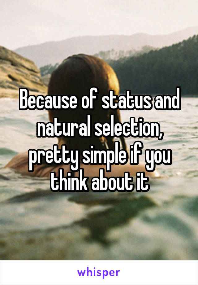 Because of status and natural selection, pretty simple if you think about it