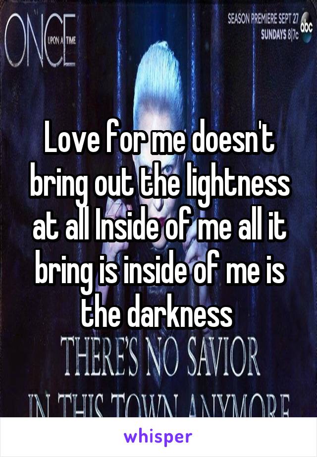 Love for me doesn't bring out the lightness at all Inside of me all it bring is inside of me is the darkness 