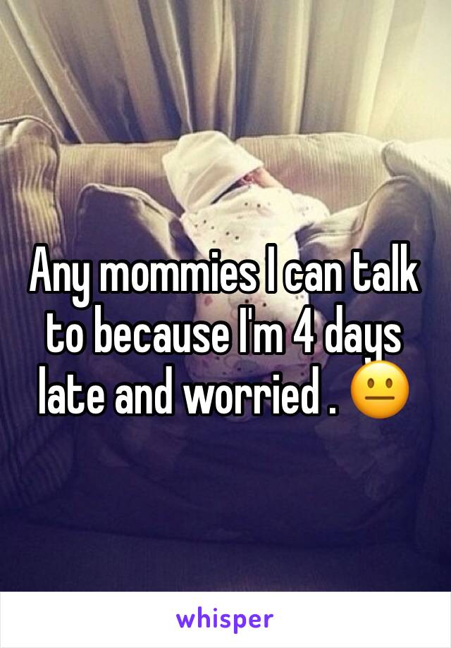 Any mommies I can talk to because I'm 4 days late and worried . 😐