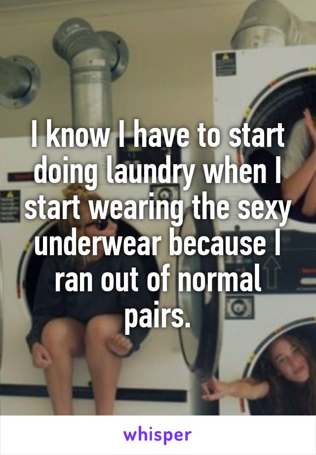 I know I have to start doing laundry when I start wearing the sexy underwear because I ran out of normal pairs.