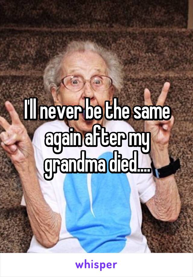 I'll never be the same again after my grandma died....
