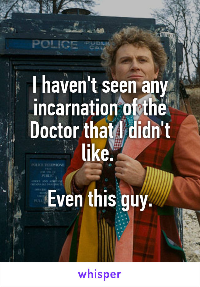I haven't seen any incarnation of the Doctor that I didn't like. 

Even this guy.