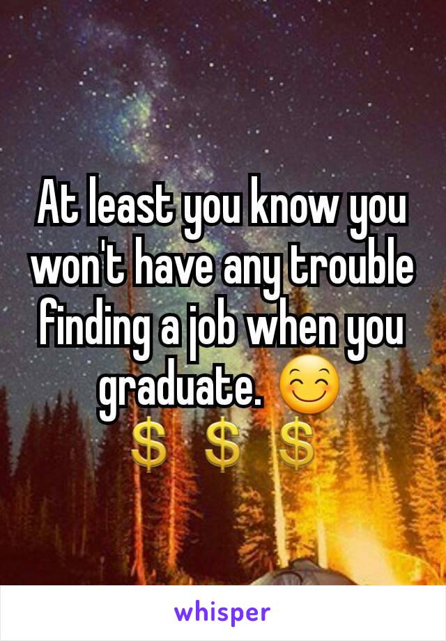 At least you know you won't have any trouble finding a job when you graduate. 😊💲💲💲