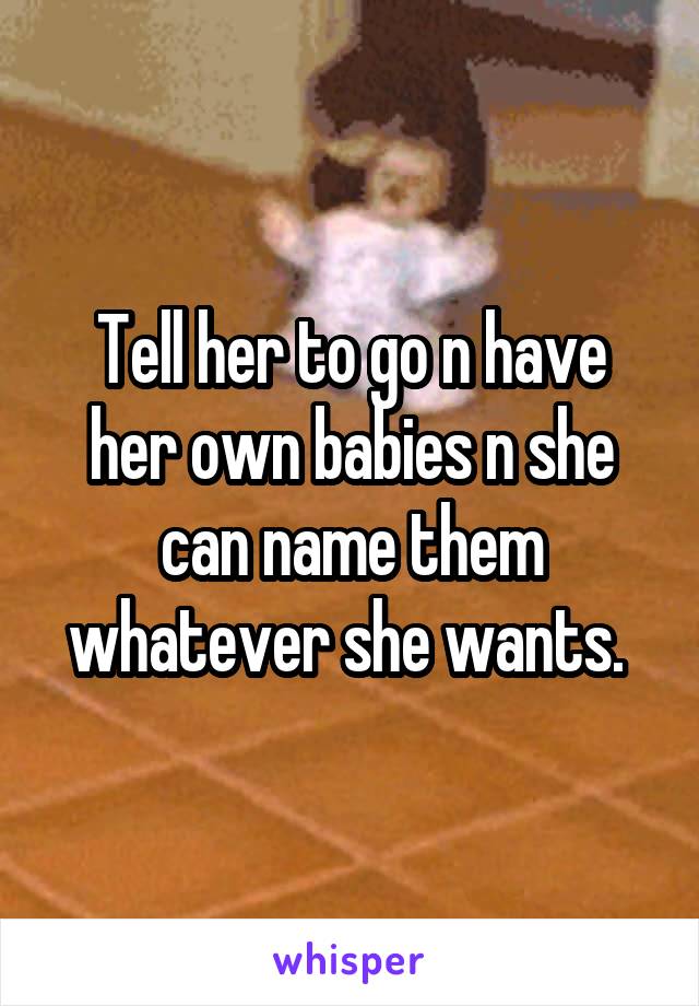 Tell her to go n have her own babies n she can name them whatever she wants. 
