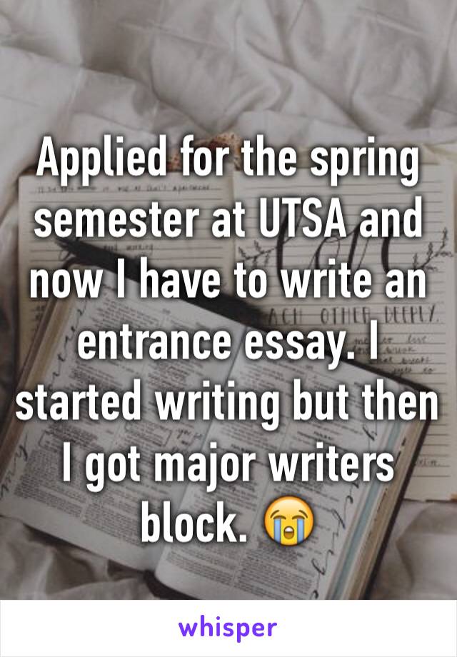 Applied for the spring semester at UTSA and now I have to write an entrance essay. I started writing but then I got major writers block. 😭