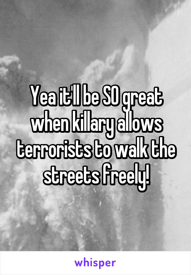 Yea it'll be SO great when killary allows terrorists to walk the streets freely!