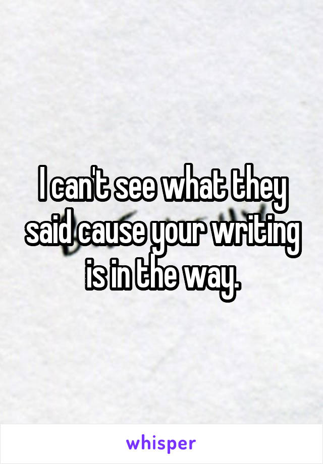 I can't see what they said cause your writing is in the way.