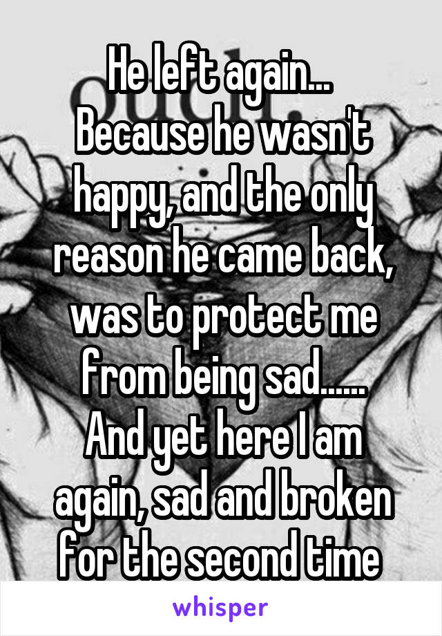 He left again... 
Because he wasn't happy, and the only reason he came back, was to protect me from being sad......
And yet here I am again, sad and broken for the second time 