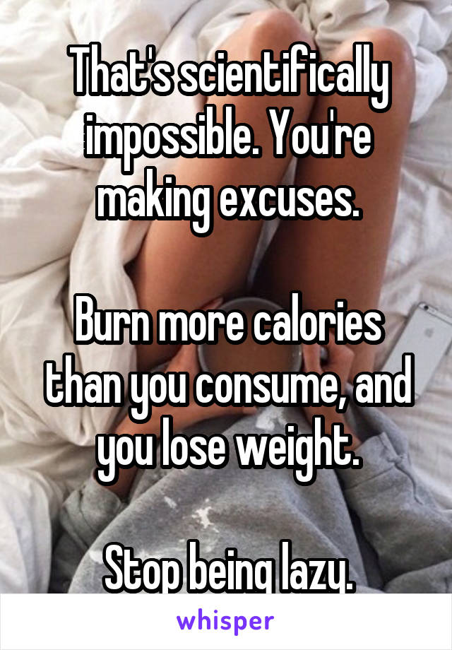 That's scientifically impossible. You're making excuses.

Burn more calories than you consume, and you lose weight.

Stop being lazy.