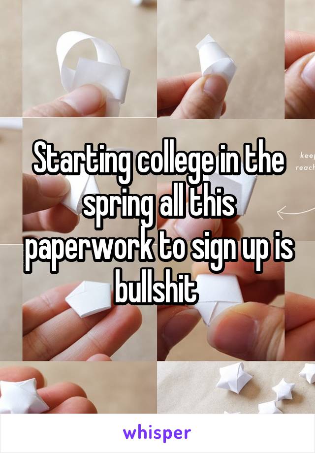 Starting college in the spring all this paperwork to sign up is bullshit 