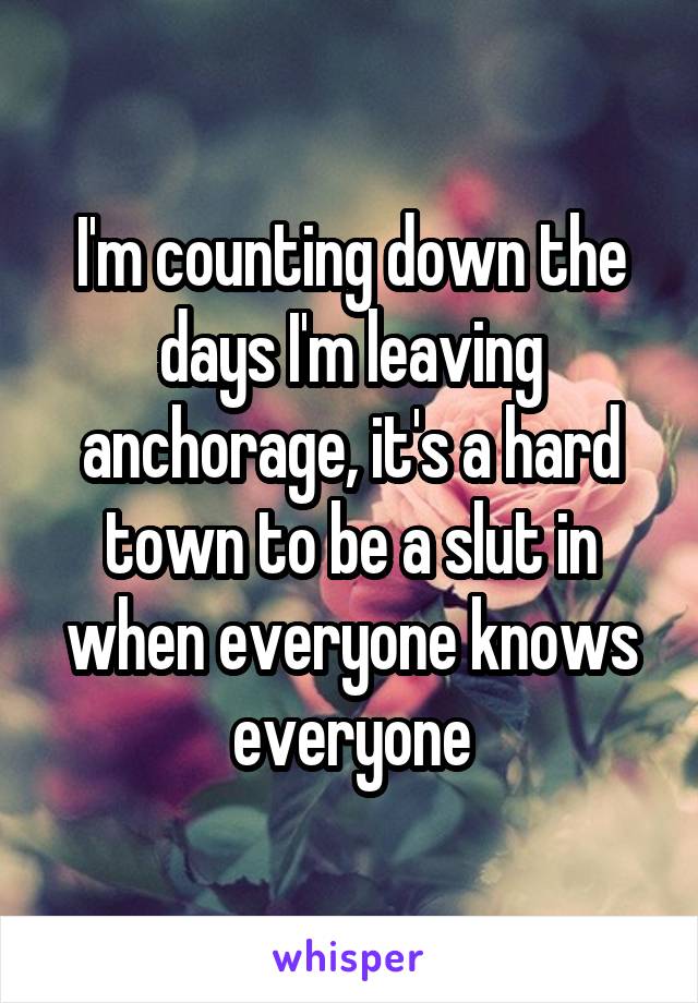 I'm counting down the days I'm leaving anchorage, it's a hard town to be a slut in when everyone knows everyone