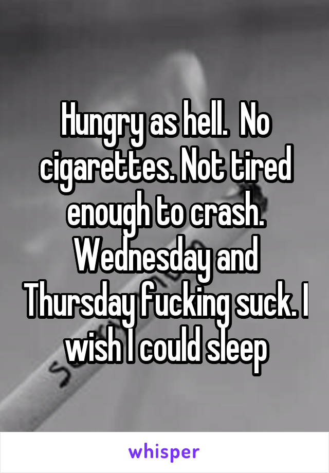 Hungry as hell.  No cigarettes. Not tired enough to crash. Wednesday and Thursday fucking suck. I wish I could sleep