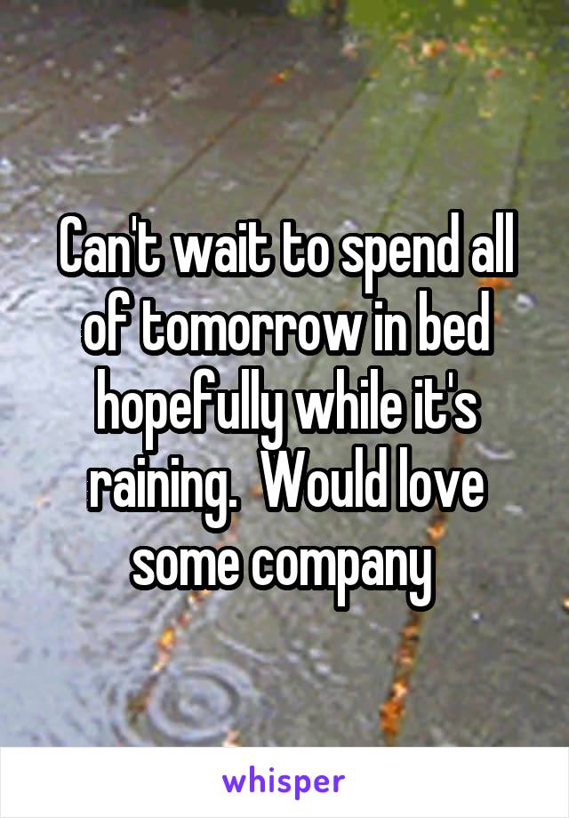 Can't wait to spend all of tomorrow in bed hopefully while it's raining.  Would love some company 