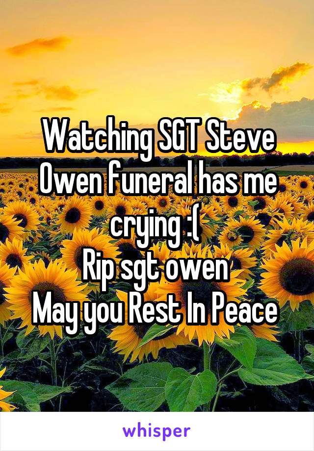 Watching SGT Steve Owen funeral has me crying :( 
Rip sgt owen 
May you Rest In Peace 