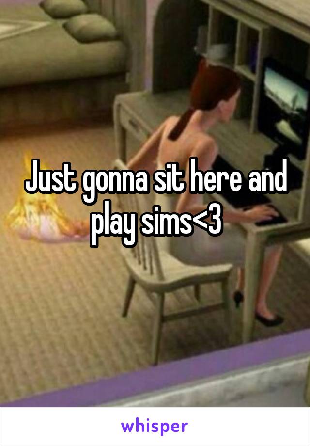 Just gonna sit here and play sims<3
