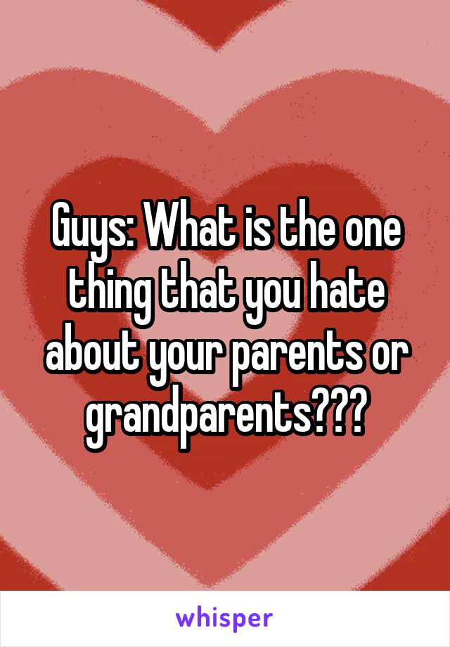 Guys: What is the one thing that you hate about your parents or grandparents???