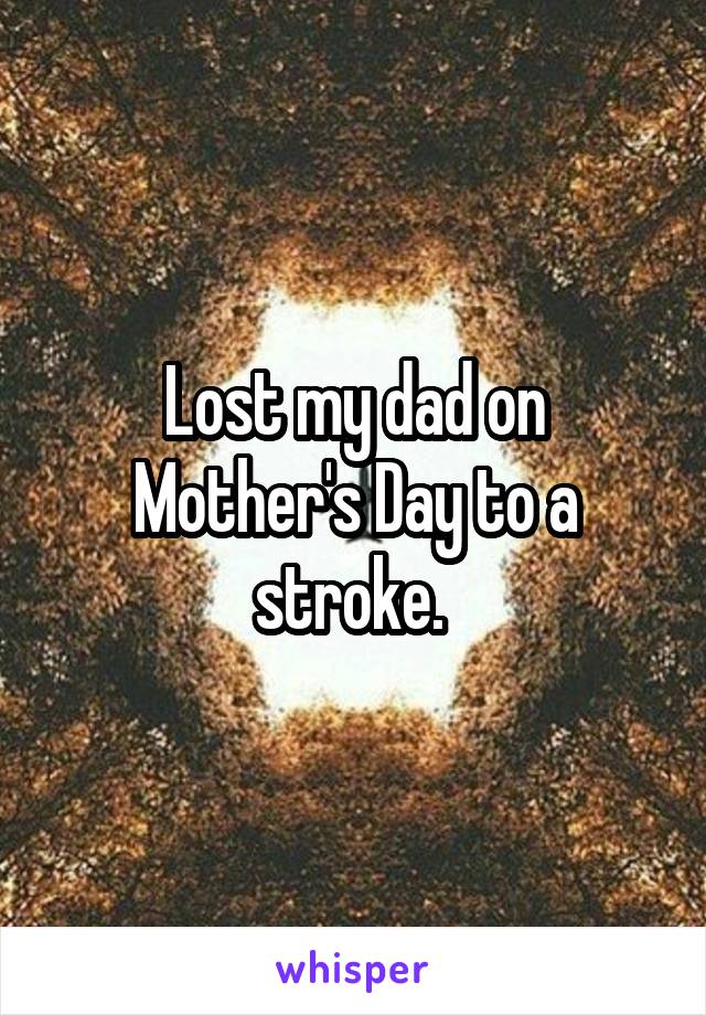 Lost my dad on Mother's Day to a stroke. 