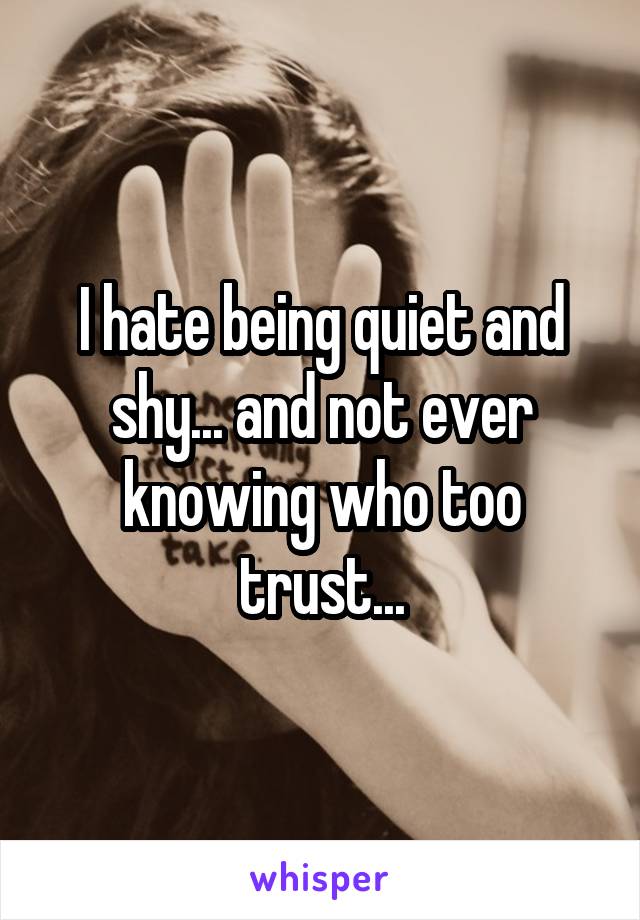 I hate being quiet and shy... and not ever knowing who too trust...