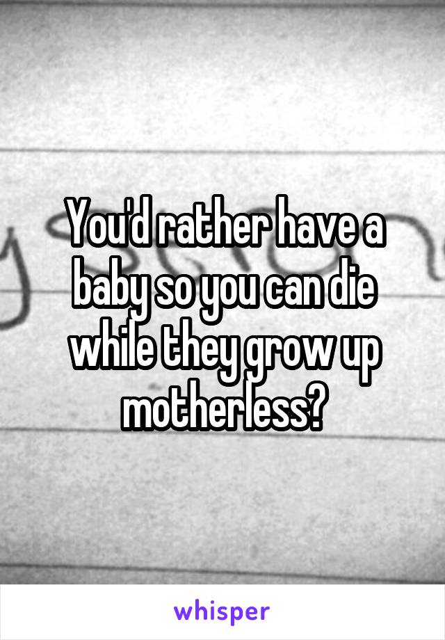 You'd rather have a baby so you can die while they grow up motherless?
