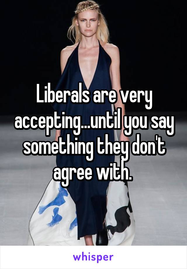 Liberals are very accepting...until you say something they don't agree with. 