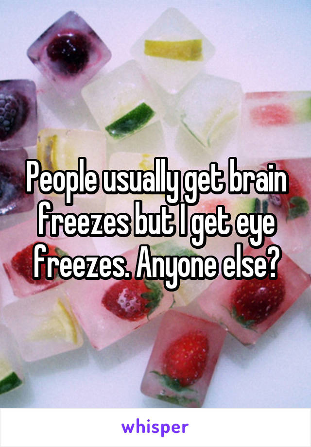 People usually get brain freezes but I get eye freezes. Anyone else?