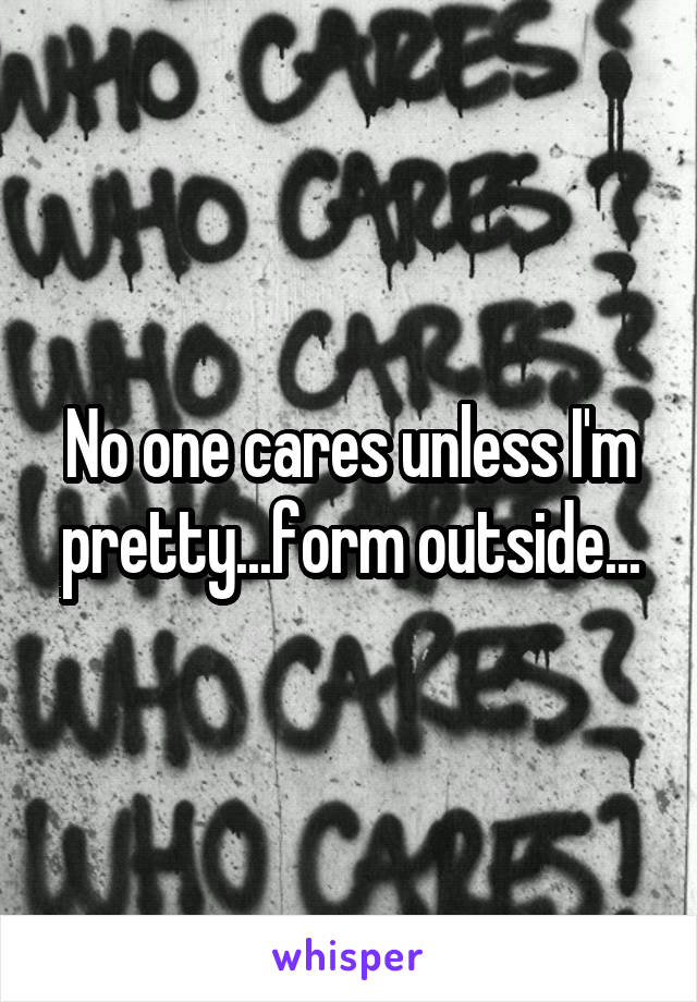 No one cares unless I'm pretty...form outside...
