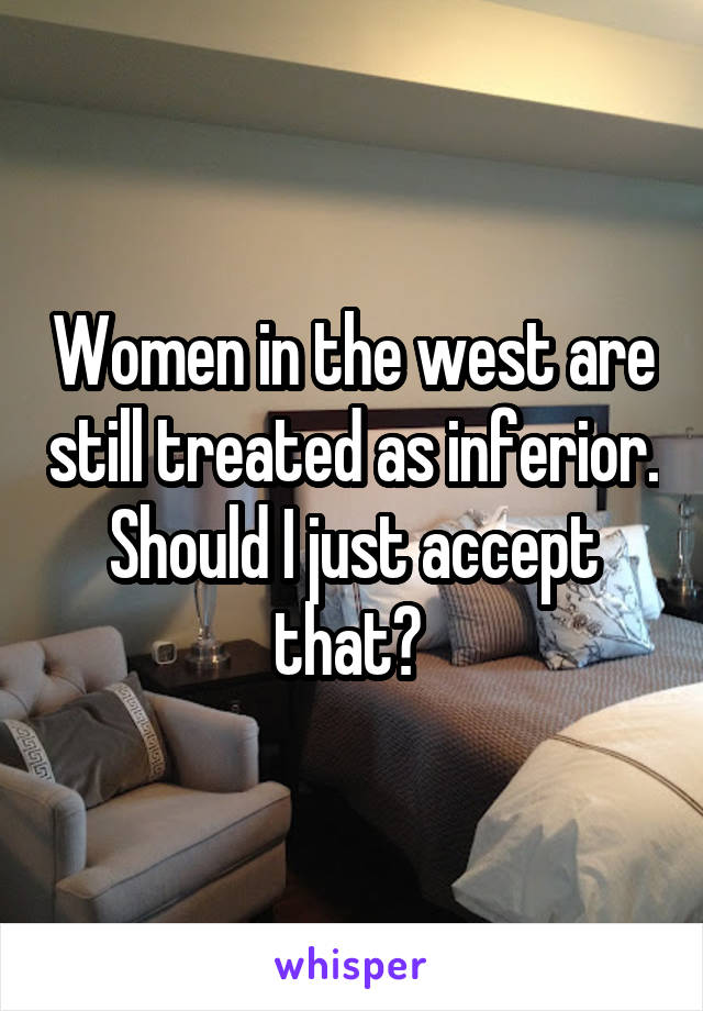Women in the west are still treated as inferior. Should I just accept that? 