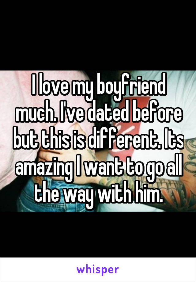 I love my boyfriend much. I've dated before but this is different. Its amazing I want to go all the way with him.