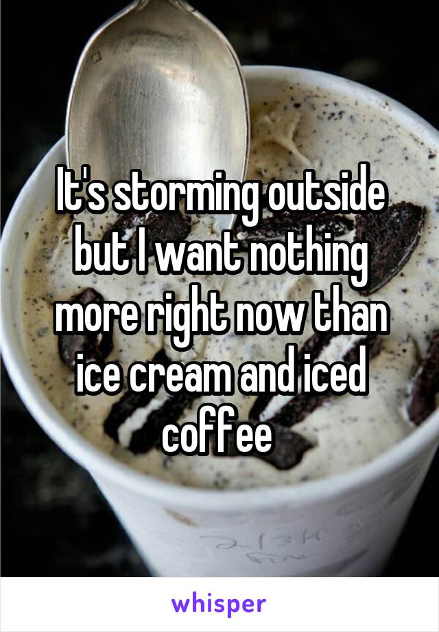 It's storming outside but I want nothing more right now than ice cream and iced coffee 