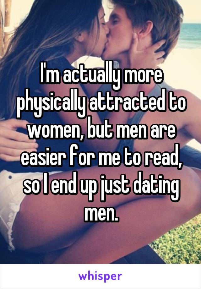 I'm actually more physically attracted to women, but men are easier for me to read, so I end up just dating men.
