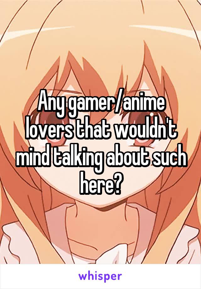 Any gamer/anime lovers that wouldn't mind talking about such here?