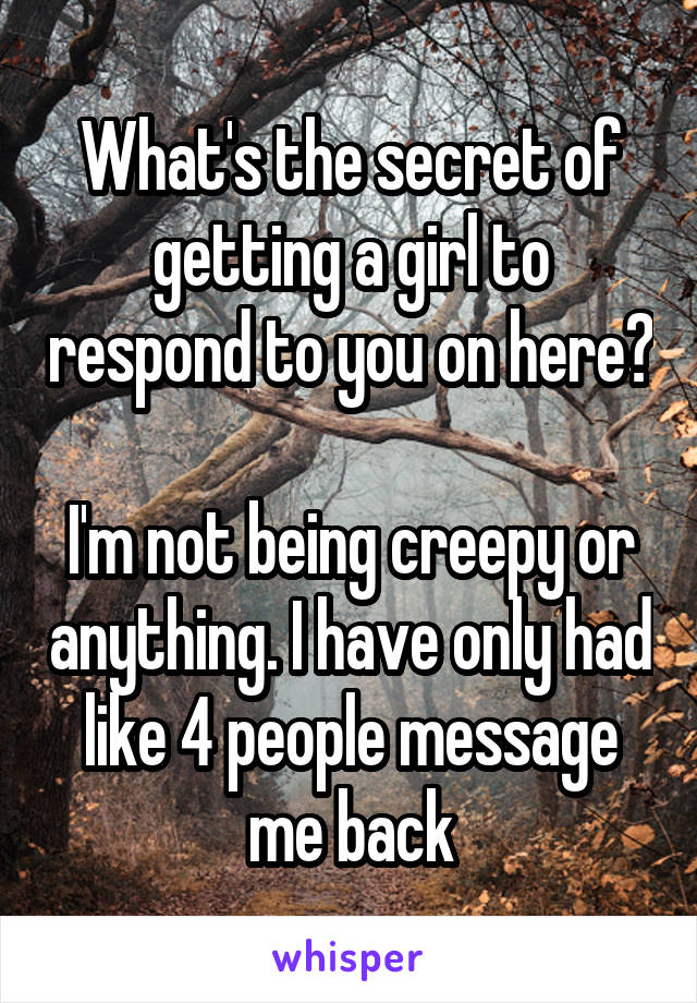 What's the secret of getting a girl to respond to you on here? 
I'm not being creepy or anything. I have only had like 4 people message me back