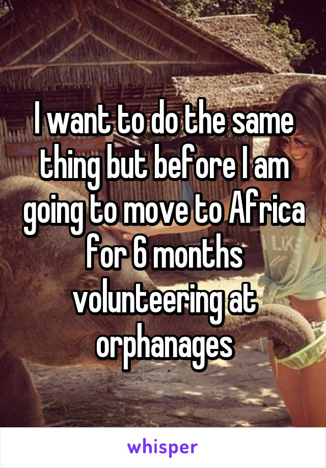 I want to do the same thing but before I am going to move to Africa for 6 months volunteering at orphanages