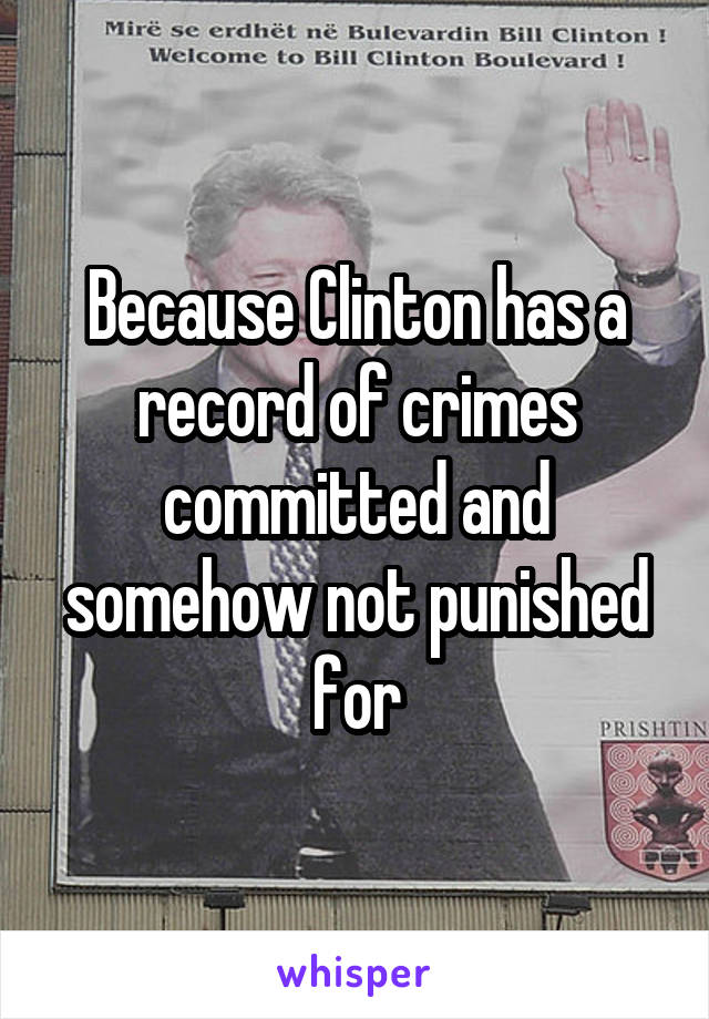 Because Clinton has a record of crimes committed and somehow not punished for