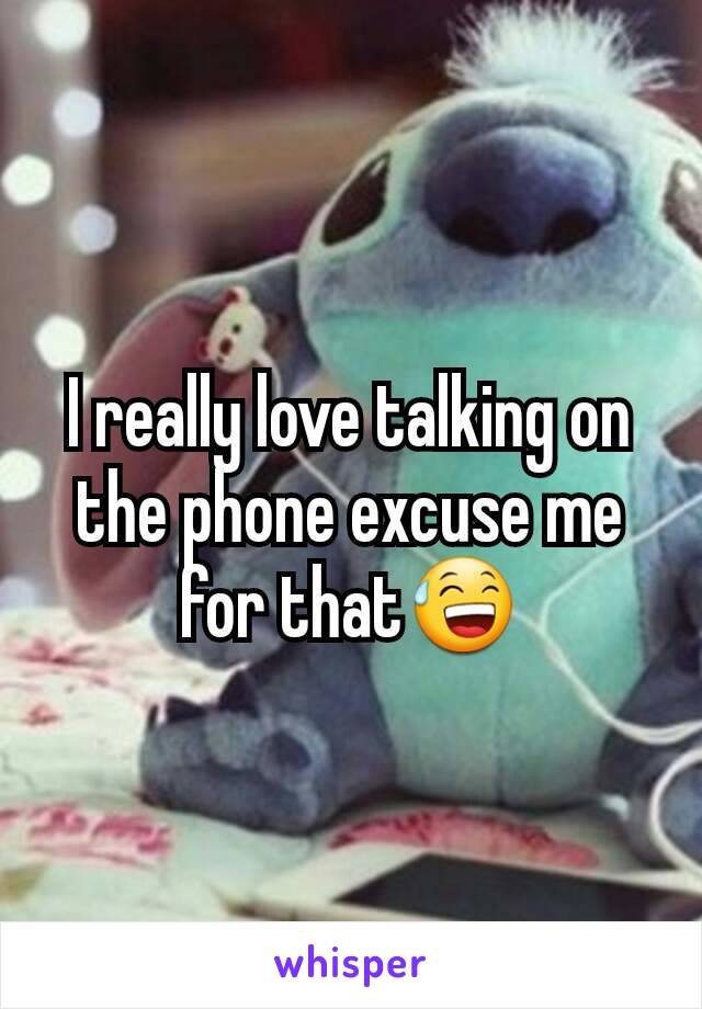 I really love talking on the phone excuse me for that😅