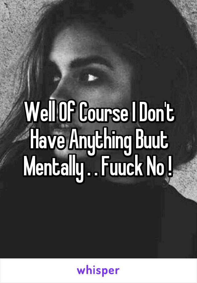 Well Of Course I Don't Have Anything Buut Mentally . . Fuuck No ! 