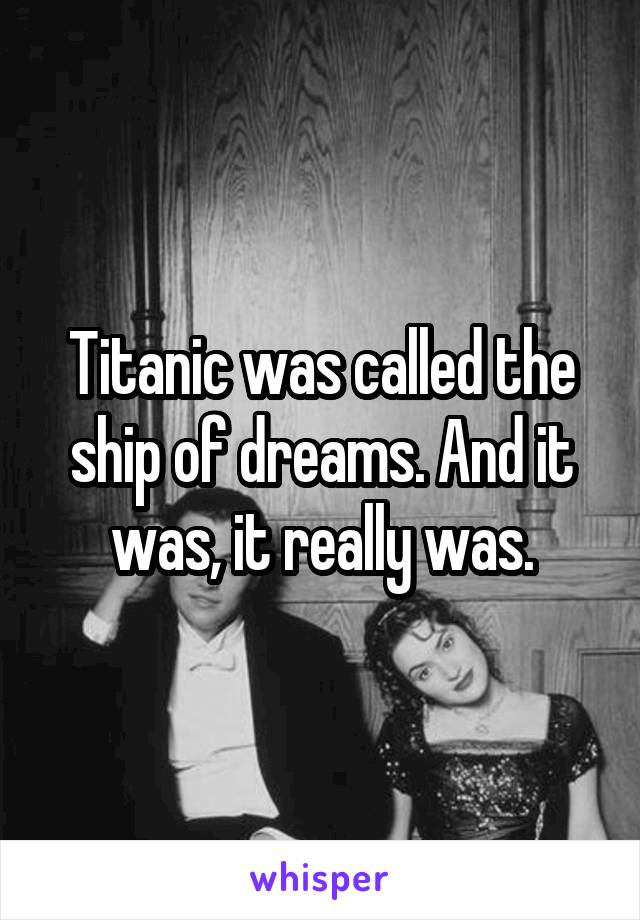 Titanic was called the ship of dreams. And it was, it really was.