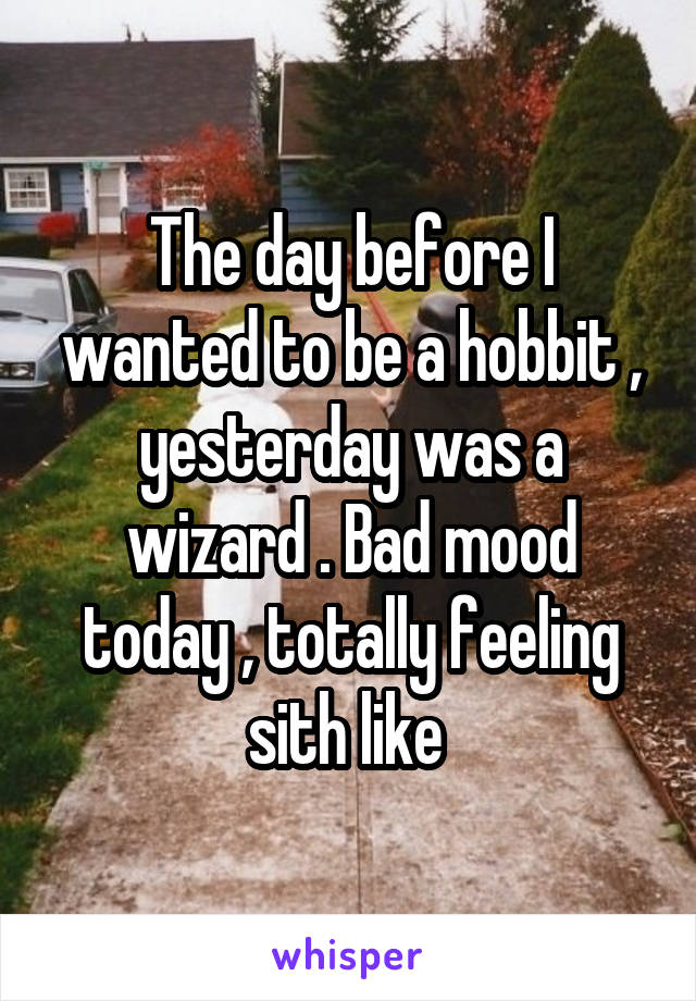 The day before I wanted to be a hobbit , yesterday was a wizard . Bad mood today , totally feeling sith like 