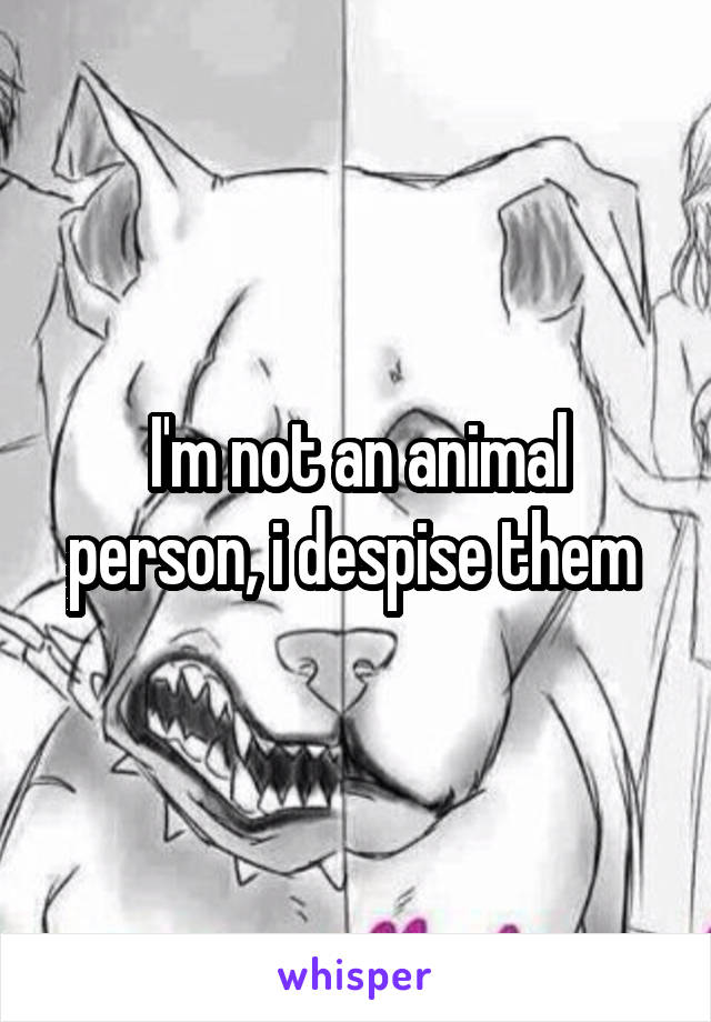 I'm not an animal person, i despise them 