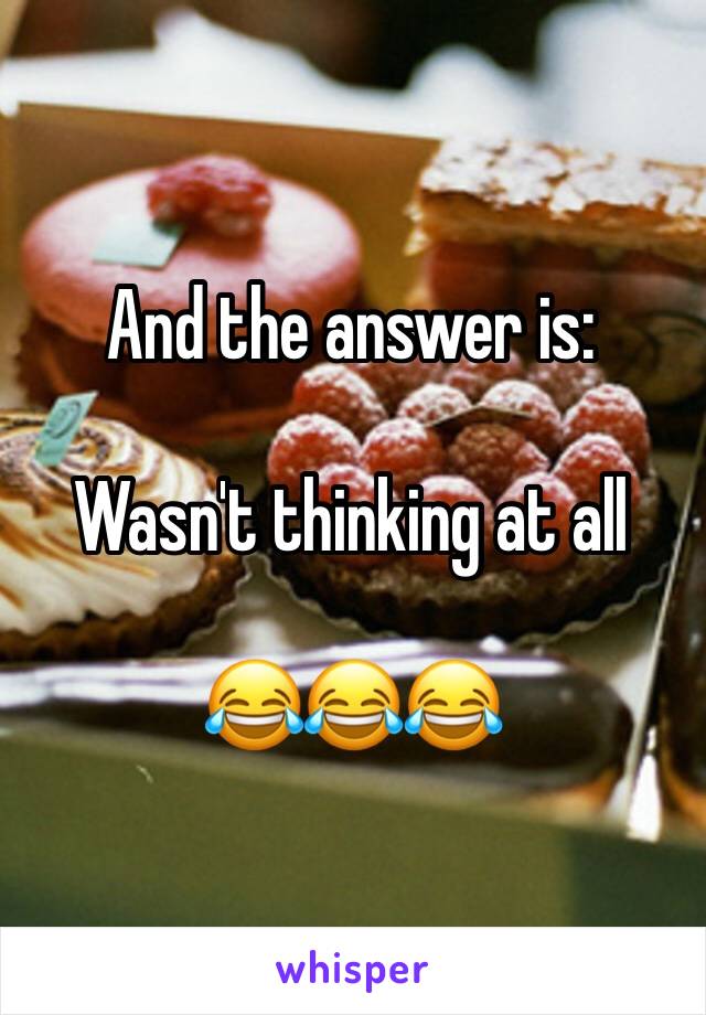 And the answer is:

Wasn't thinking at all

😂😂😂