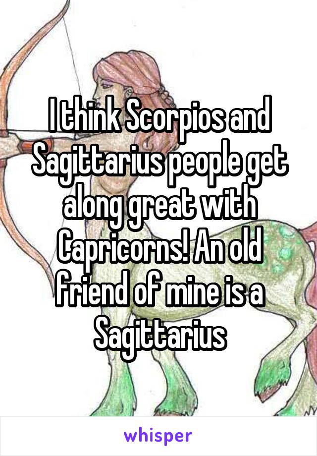 I think Scorpios and Sagittarius people get along great with Capricorns! An old friend of mine is a Sagittarius
