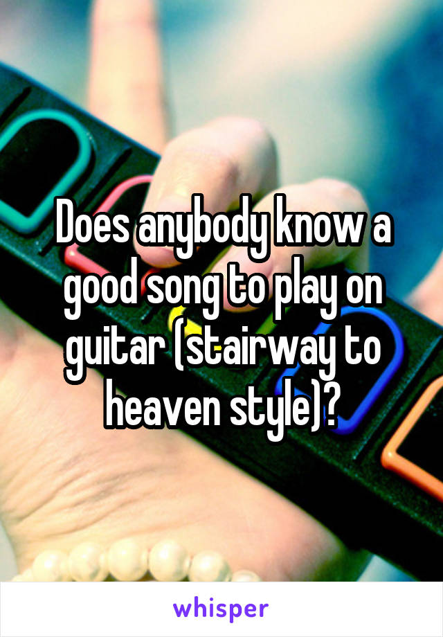 Does anybody know a good song to play on guitar (stairway to heaven style)?