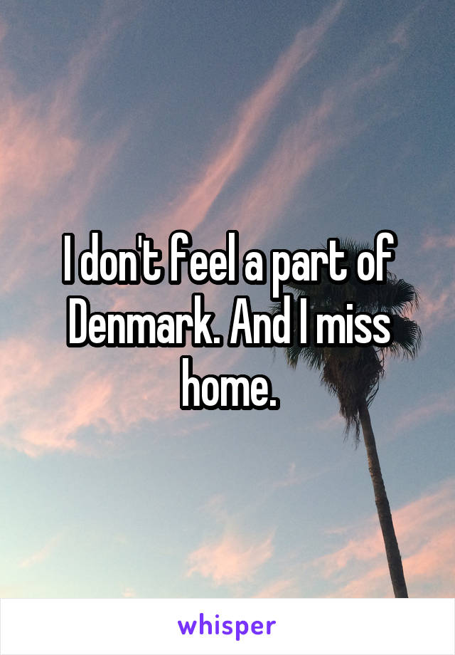 I don't feel a part of Denmark. And I miss home.